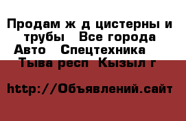 Продам ж/д цистерны и трубы - Все города Авто » Спецтехника   . Тыва респ.,Кызыл г.